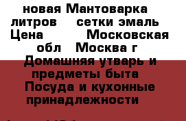 новая Мантоварка 7 литров  2 сетки эмаль › Цена ­ 990 - Московская обл., Москва г. Домашняя утварь и предметы быта » Посуда и кухонные принадлежности   